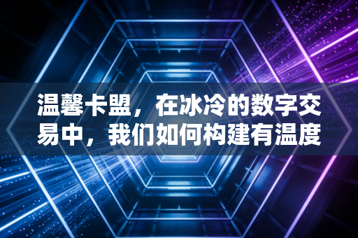 温馨卡盟,在冰冷的数字交易中,我们如何构建有温度的信任基石