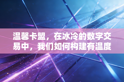 温馨卡盟，在冰冷的数字交易中，我们如何构建有温度的信任基石