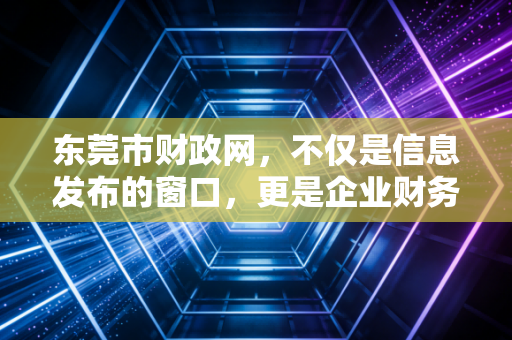 东莞市财政网，不仅是信息发布的窗口，更是企业财务合规与政策红利的风向标