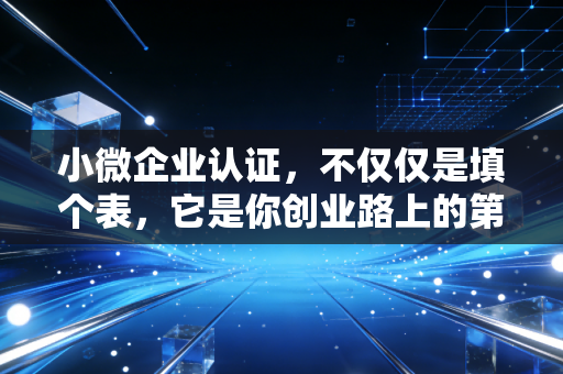 小微企业认证,不仅仅是填个表,它是你创业路上的第一桶金