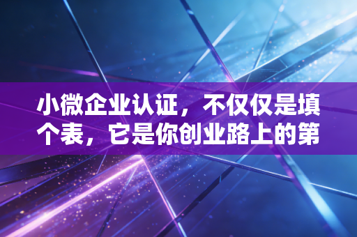 小微企业认证,不仅仅是填个表,它是你创业路上的第一桶金