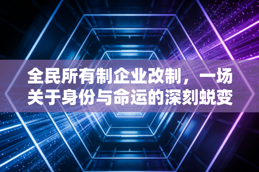 全民所有制企业改制，一场关于身份与命运的深刻蜕变