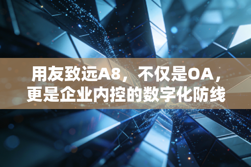 用友致远A8,不仅是OA,更是企业内控的数字化防线