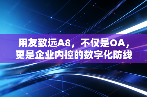 用友致远A8,不仅是OA,更是企业内控的数字化防线