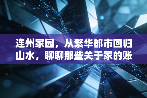 连州家园，从繁华都市回归山水，聊聊那些关于家的账本