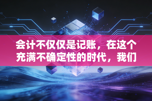 会计不仅仅是记账,在这个充满不确定性的时代,我们如何寻找职业的确定性?