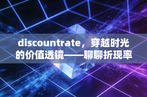 discountrate,穿越时光的价值透镜——聊聊折现率背后的商业逻辑与人生哲学