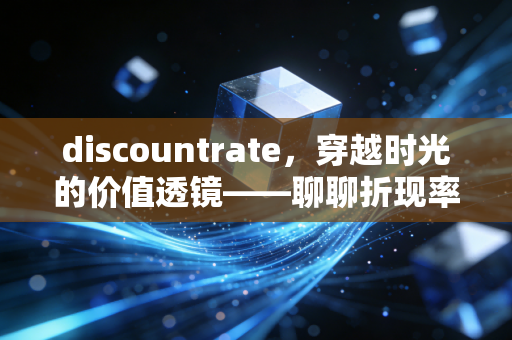 discountrate,穿越时光的价值透镜——聊聊折现率背后的商业逻辑与人生哲学