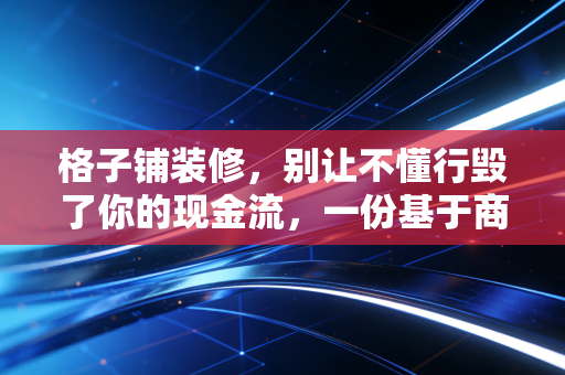 格子铺装修,别让不懂行毁了你的现金流,一份基于商业逻辑的避坑指南