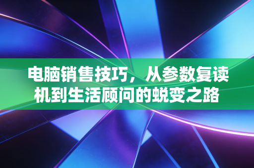 电脑销售技巧，从参数复读机到生活顾问的蜕变之路