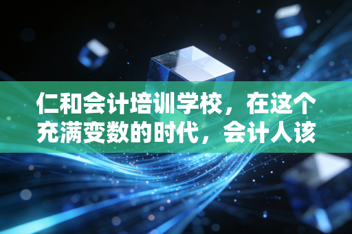 仁和会计培训学校,在这个充满变数的时代,会计人该如何修筑自己的职业护城河?