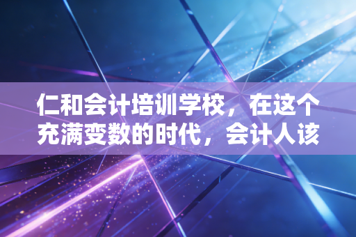 仁和会计培训学校,在这个充满变数的时代,会计人该如何修筑自己的职业护城河?