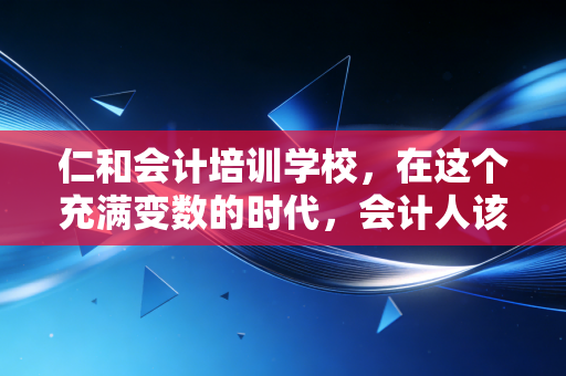 仁和会计培训学校，在这个充满变数的时代，会计人该如何修筑自己的职业护城河？