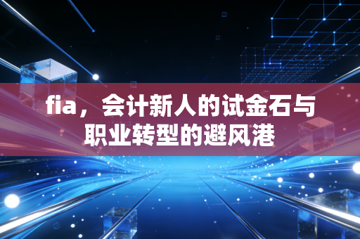 fia,会计新人的试金石与职业转型的避风港