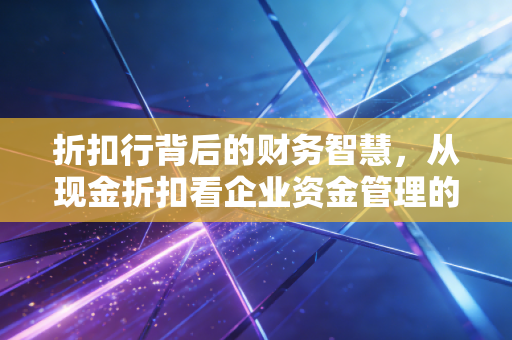 折扣行背后的财务智慧,从现金折扣看企业资金管理的艺术