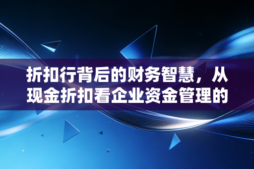 折扣行背后的财务智慧，从现金折扣看企业资金管理的艺术