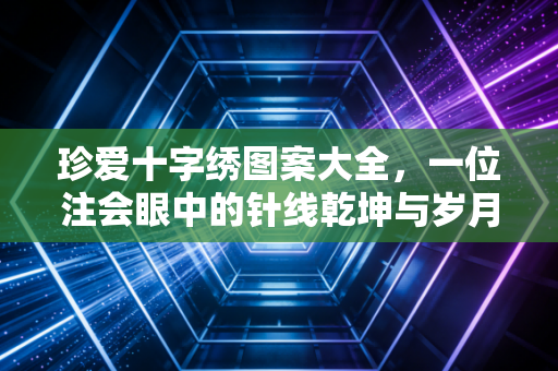 珍爱十字绣图案大全,一位注会眼中的针线乾坤与岁月静好