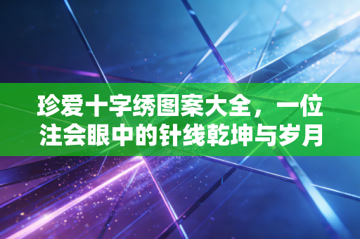 珍爱十字绣图案大全，一位注会眼中的针线乾坤与岁月静好