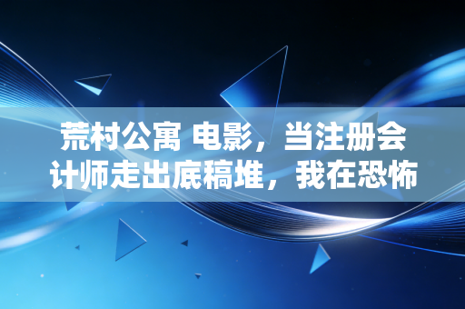 荒村公寓 电影，当注册会计师走出底稿堆，我在恐怖片里看到了审计的终极隐喻