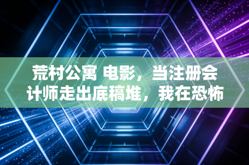 荒村公寓 电影，当注册会计师走出底稿堆，我在恐怖片里看到了审计的终极隐喻