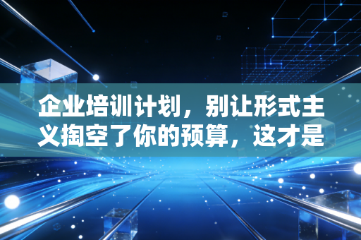 企业培训计划,别让形式主义掏空了你的预算,这才是财务人眼中的增值之道