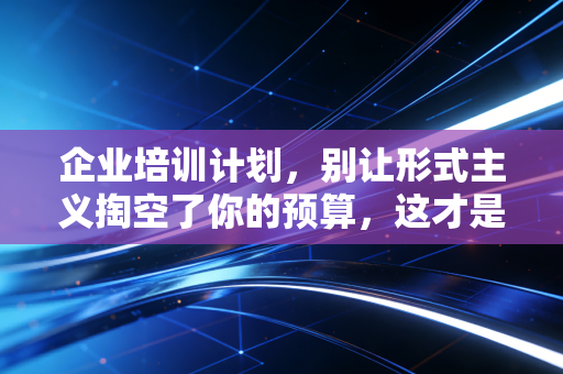 企业培训计划，别让形式主义掏空了你的预算，这才是财务人眼中的增值之道