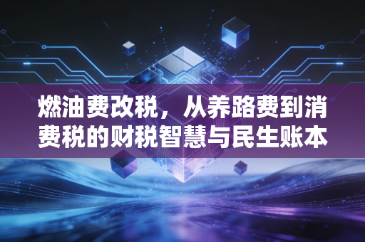 燃油费改税，从养路费到消费税的财税智慧与民生账本