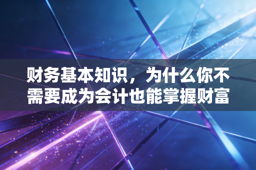 财务基本知识，为什么你不需要成为会计也能掌握财富密码
