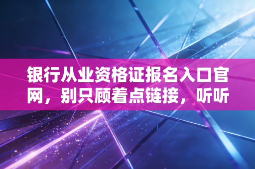 银行从业资格证报名入口官网，别只顾着点链接，听听CPA老炮儿聊聊这张证书的含金量与坑
