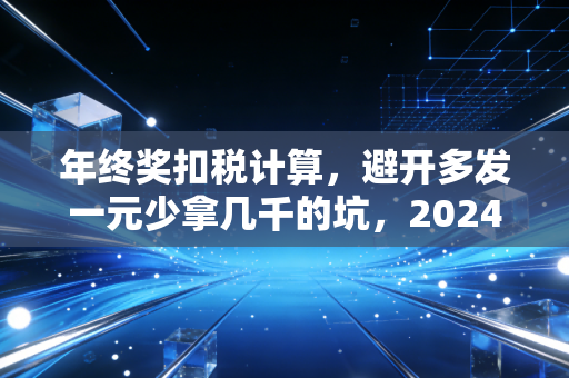 年终奖扣税计算，避开多发一元少拿几千的坑，2024年最全实操与避税指南
