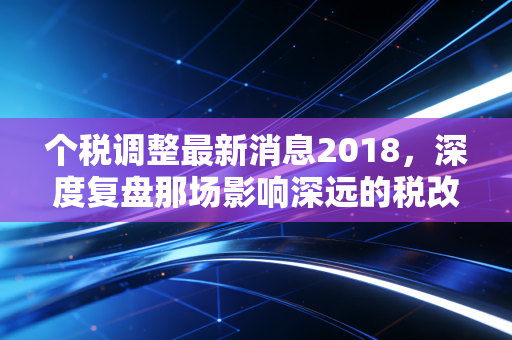 个税调整最新消息2018，深度复盘那场影响深远的税改大幕，看看你的钱包受益了吗？
