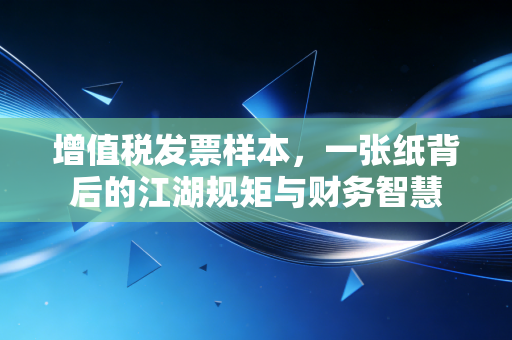 增值税发票样本,一张纸背后的江湖规矩与财务智慧