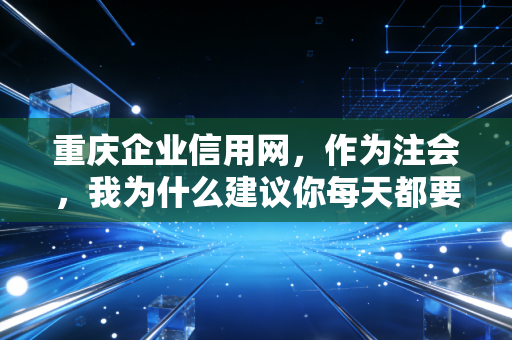 重庆企业信用网，作为注会，我为什么建议你每天都要看一眼它？