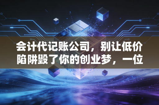 会计代记账公司，别让低价陷阱毁了你的创业梦，一位注会老兵的真心话