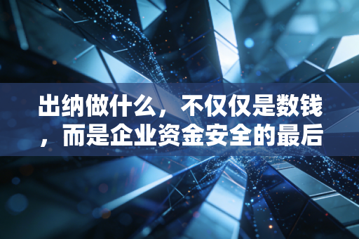出纳做什么，不仅仅是数钱，而是企业资金安全的最后一道防线