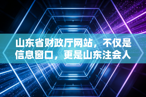 山东省财政厅网站，不仅是信息窗口，更是山东注会人的职场生存指南
