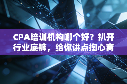 CPA培训机构哪个好?扒开行业底裤,给你讲点掏心窝子的实话