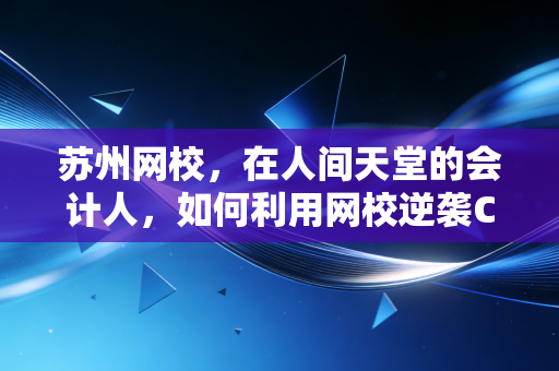 苏州网校，在人间天堂的会计人，如何利用网校逆袭CPA？