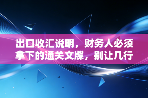 出口收汇说明，财务人必须拿下的通关文牒，别让几行字卡住了几百万的退税