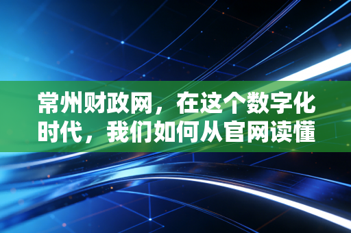 常州财政网，在这个数字化时代，我们如何从官网读懂财政的脉搏与机遇