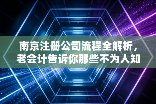 南京注册公司流程全解析，老会计告诉你那些不为人知的细节与避坑指南