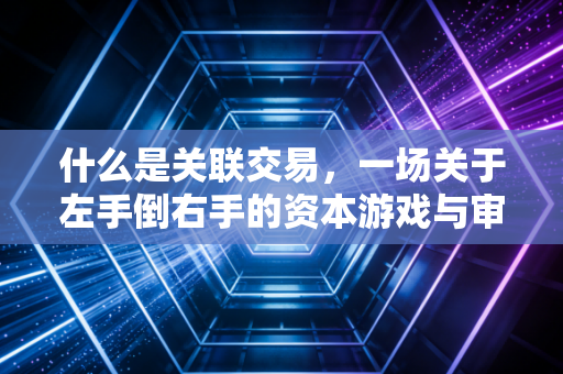 什么是关联交易，一场关于左手倒右手的资本游戏与审计师的终极博弈