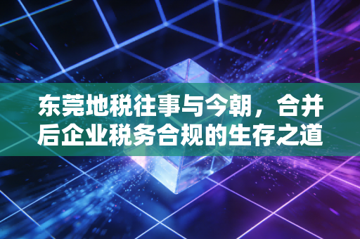 东莞地税往事与今朝，合并后企业税务合规的生存之道与实操感悟