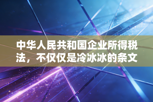 中华人民共和国企业所得税法，不仅仅是冷冰冰的条文，更是企业生存的游戏规则