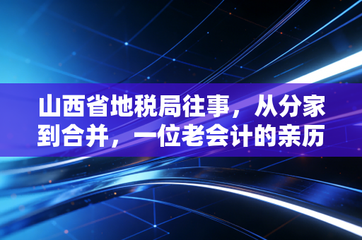 山西省地税局往事，从分家到合并，一位老会计的亲历与感悟