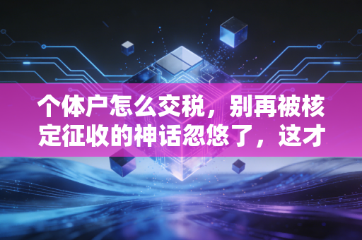 个体户怎么交税，别再被核定征收的神话忽悠了，这才是省钱又安全的真相
