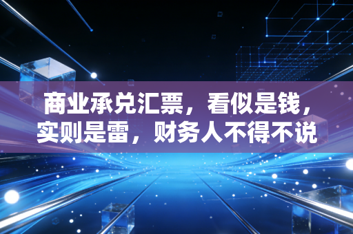 商业承兑汇票,看似是钱,实则是雷,财务人不得不说的血泪史