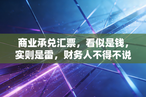商业承兑汇票，看似是钱，实则是雷，财务人不得不说的血泪史