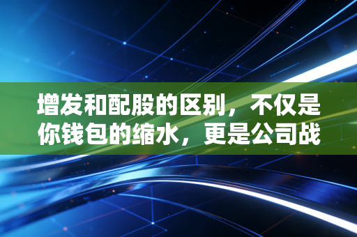 增发和配股的区别,不仅是你钱包的缩水,更是公司战略的博弈