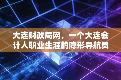 大连财政局网，一个大连会计人职业生涯的隐形导航员